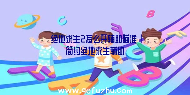 「绝地求生2怎么开辅助瞄准」|简约绝地求生辅助